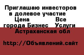 Приглашаю инвесторов в долевое участие. › Цена ­ 10 000 - Все города Бизнес » Услуги   . Астраханская обл.